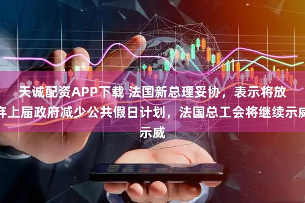 天诚配资APP下载 法国新总理妥协，表示将放弃上届政府减少公共假日计划，法国总工会将继续示威