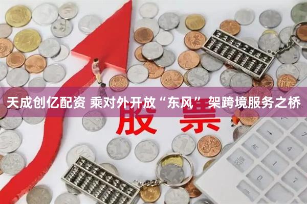 天成创亿配资 乘对外开放“东风” 架跨境服务之桥