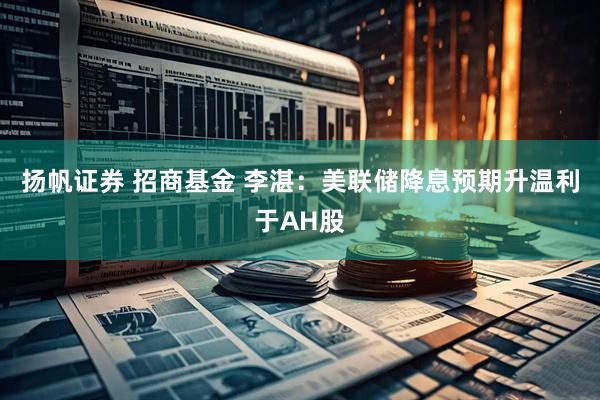 扬帆证券 招商基金 李湛：美联储降息预期升温利于AH股