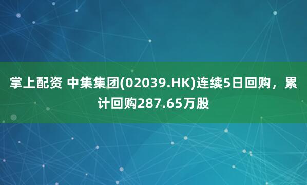 掌上配资 中集集团(02039.HK)连续5日回购，累计回购287.65万股