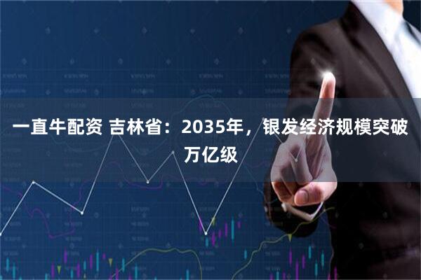 一直牛配资 吉林省：2035年，银发经济规模突破万亿级