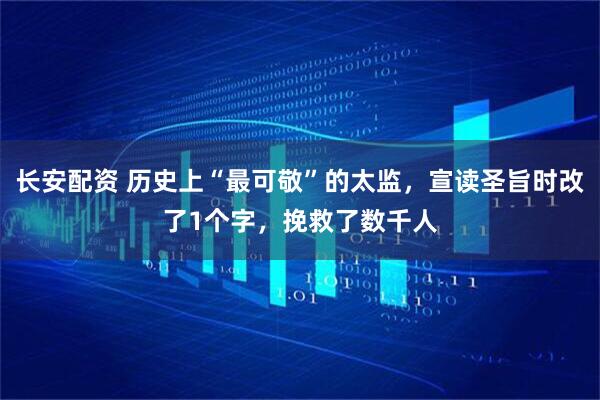 长安配资 历史上“最可敬”的太监，宣读圣旨时改了1个字，挽救了数千人