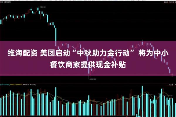 维海配资 美团启动“中秋助力金行动” 将为中小餐饮商家提供现金补贴