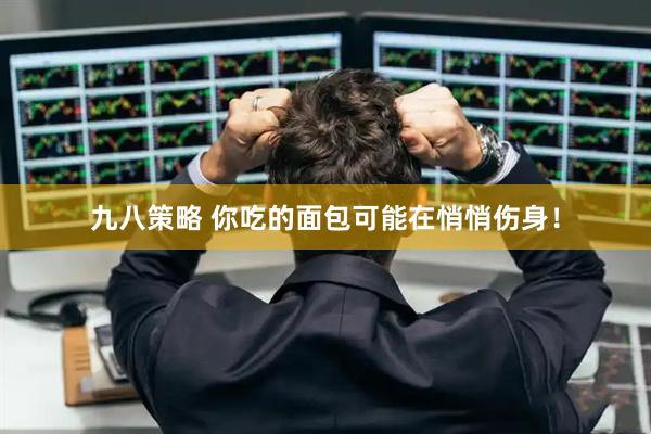 九八策略 你吃的面包可能在悄悄伤身！