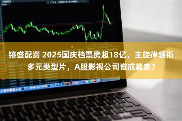 镕盛配资 2025国庆档票房超18亿，主旋律领衔多元类型片，A股影视公司谁成赢家？