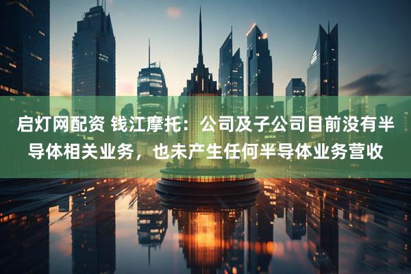 启灯网配资 钱江摩托：公司及子公司目前没有半导体相关业务，也未产生任何半导体业务营收