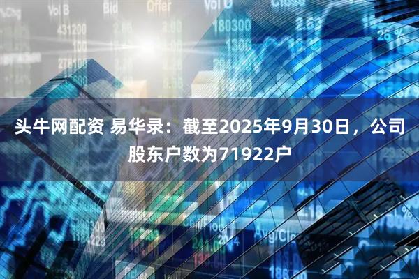 头牛网配资 易华录：截至2025年9月30日，公司股东户数为71922户