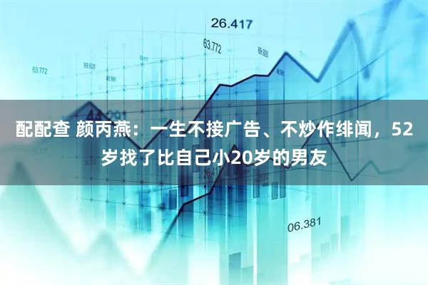 配配查 颜丙燕：一生不接广告、不炒作绯闻，52岁找了比自己小20岁的男友