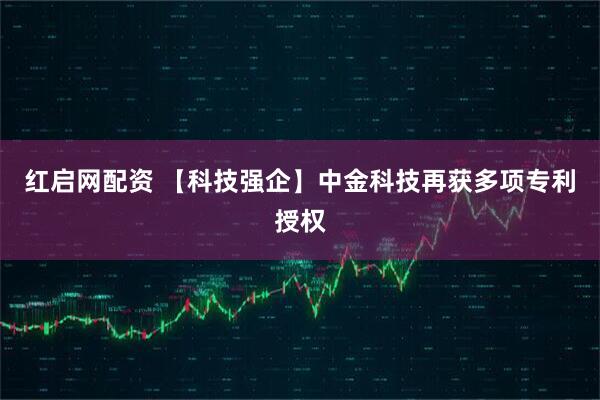 红启网配资 【科技强企】中金科技再获多项专利授权
