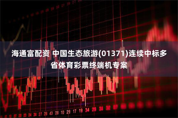 海通富配资 中国生态旅游(01371)连续中标多省体育彩票终端机专案