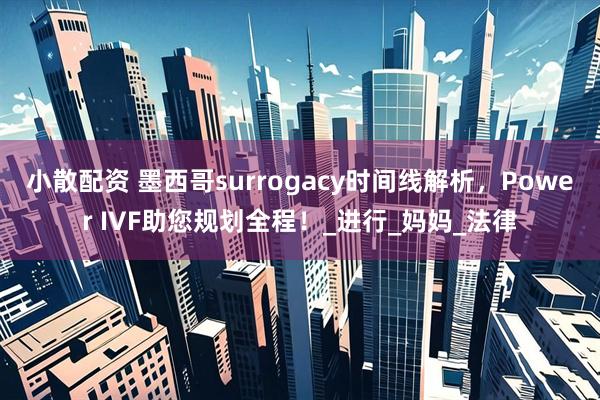 小散配资 墨西哥surrogacy时间线解析，Power IVF助您规划全程！_进行_妈妈_法律