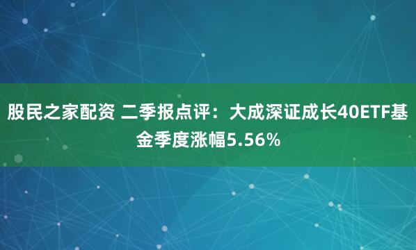 股民之家配资 二季报点评：大成深证成长40ETF基金季度涨幅5.56%