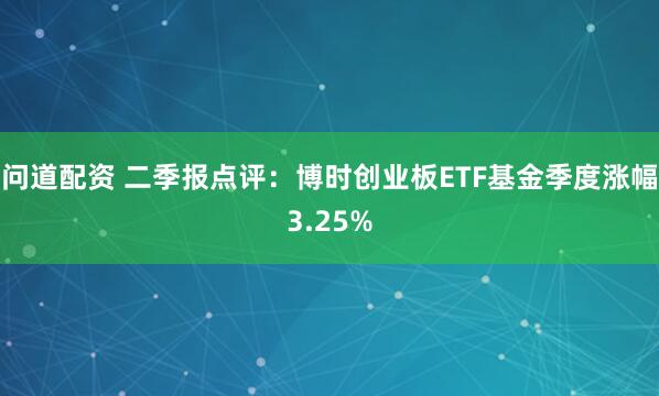 问道配资 二季报点评：博时创业板ETF基金季度涨幅3.25%