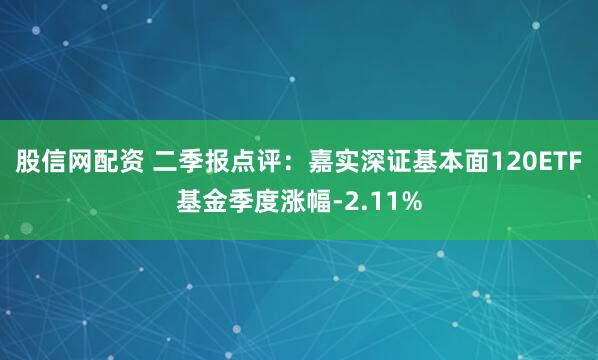 股信网配资 二季报点评：嘉实深证基本面120ETF基金季度涨幅-2.11%