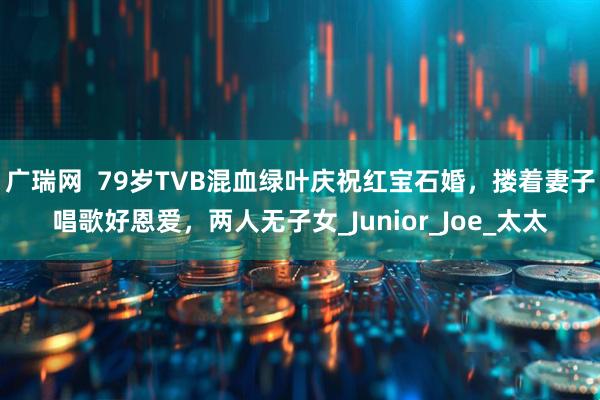 广瑞网  79岁TVB混血绿叶庆祝红宝石婚，搂着妻子唱歌好恩爱，两人无子女_Junior_Joe_太太